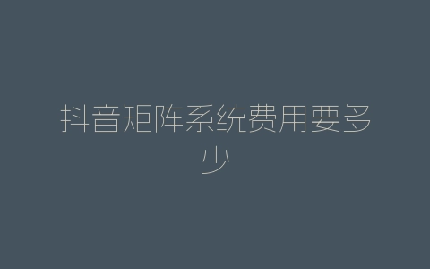 抖音矩阵系统费用要多少-自媒星球