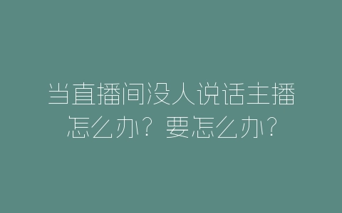 当直播间没人说话主播怎么办？要怎么办？-自媒星球