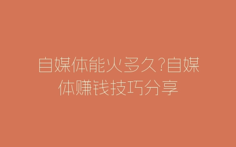 自媒体能火多久?自媒体赚钱技巧分享-自媒星球