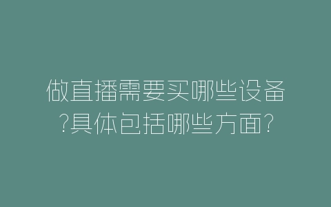 做直播需要买哪些设备?具体包括哪些方面?-自媒星球