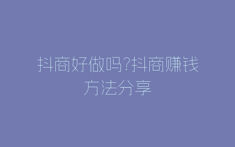 抖商好做吗?抖商赚钱方法分享-自媒星球