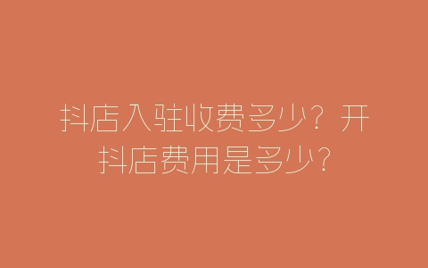 抖店入驻收费多少？开抖店费用是多少？-自媒星球