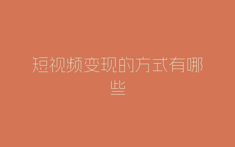 短视频变现的方式有哪些-自媒星球