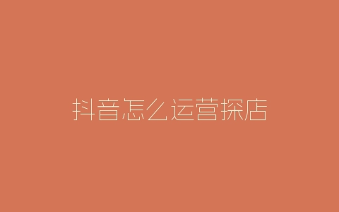 抖音怎么运营探店-自媒星球