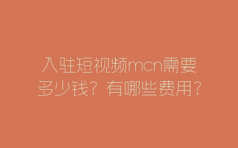 入驻短视频mcn需要多少钱？有哪些费用？-自媒星球