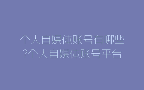 个人自媒体账号有哪些?个人自媒体账号平台汇总-自媒星球