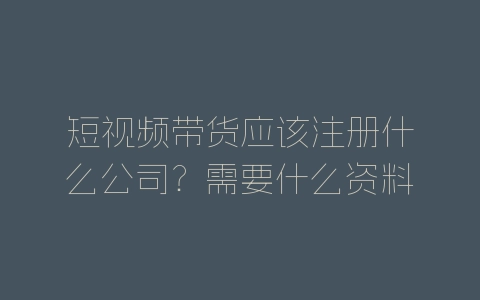 短视频带货应该注册什么公司？需要什么资料？-自媒星球