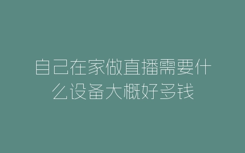 自己在家做直播需要什么设备大概好多钱-自媒星球