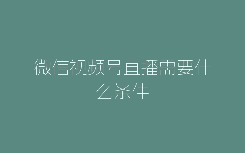 微信视频号直播需要什么条件-自媒星球