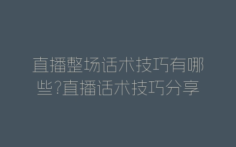 直播整场话术技巧有哪些?直播话术技巧分享-自媒星球