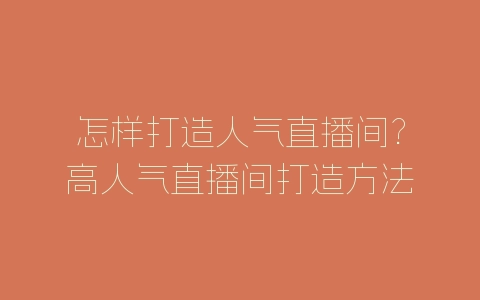 怎样打造人气直播间?高人气直播间打造方法-自媒星球