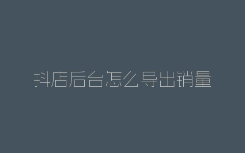 抖店后台怎么导出销量-自媒星球