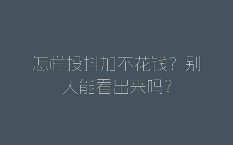 怎样投抖加不花钱？别人能看出来吗？-自媒星球
