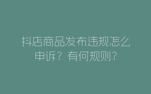 抖店商品发布违规怎么申诉？有何规则？-自媒星球