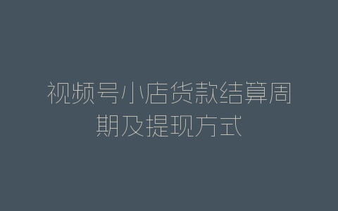 视频号小店货款结算周期及提现方式-自媒星球