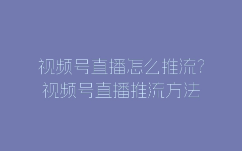 视频号直播怎么推流?视频号直播推流方法-自媒星球