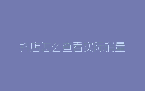 抖店怎么查看实际销量-自媒星球