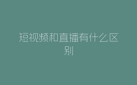 短视频和直播有什么区别-自媒星球