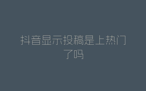 抖音显示投稿是上热门了吗-自媒星球