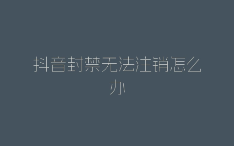 抖音封禁无法注销怎么办-自媒星球