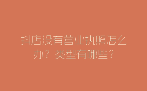抖店没有营业执照怎么办？类型有哪些？-自媒星球