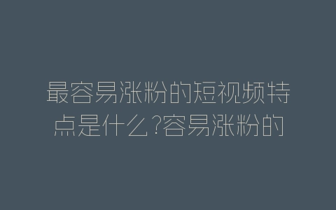 最容易涨粉的短视频特点是什么?容易涨粉的视频特点分析-自媒星球