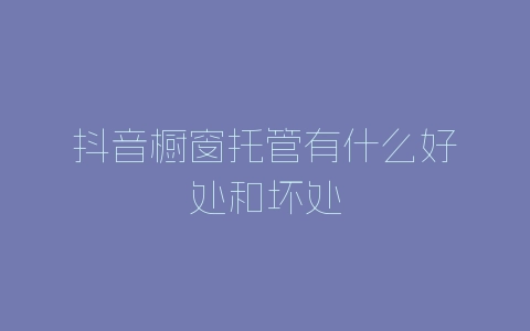 抖音橱窗托管有什么好处和坏处-自媒星球