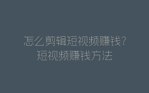 怎么剪辑短视频赚钱?短视频赚钱方法-自媒星球