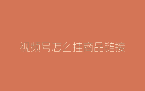 视频号怎么挂商品链接-自媒星球