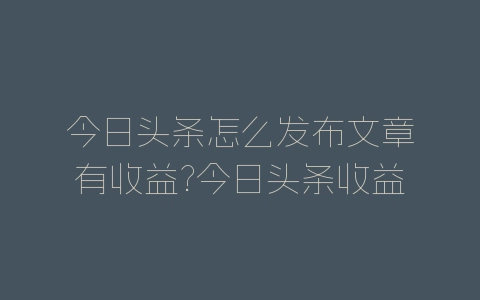 今日头条怎么发布文章有收益?今日头条收益规则-自媒星球