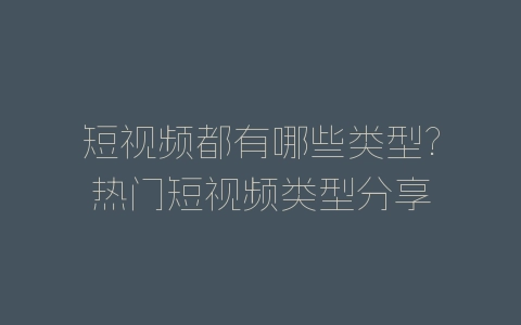 短视频都有哪些类型?热门短视频类型分享-自媒星球