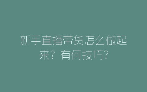 新手直播带货怎么做起来？有何技巧？-自媒星球
