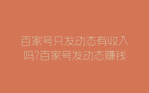 百家号只发动态有收入吗?百家号发动态赚钱方法-自媒星球