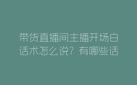 带货直播间主播开场白话术怎么说？有哪些话术？-自媒星球