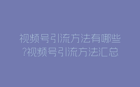 视频号引流方法有哪些?视频号引流方法汇总-自媒星球