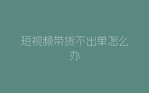 短视频带货不出单怎么办-自媒星球