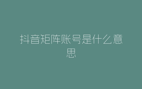 抖音矩阵账号是什么意思-自媒星球