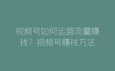 视频号如何运营流量赚钱？视频号赚钱方法-自媒星球