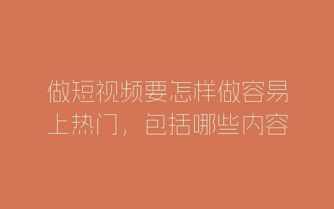 做短视频要怎样做容易上热门，包括哪些内容？-自媒星球