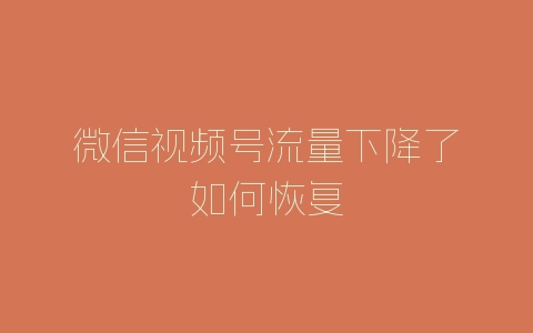 微信视频号流量下降了如何恢复-自媒星球