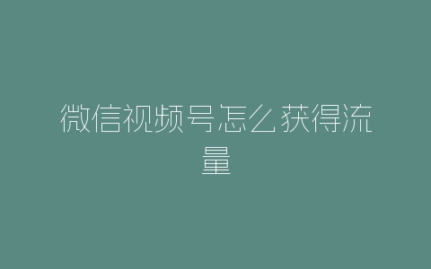 微信视频号怎么获得流量-自媒星球