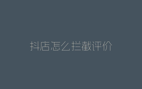 抖店怎么拦截评价-自媒星球