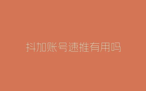 抖加账号速推有用吗-自媒星球