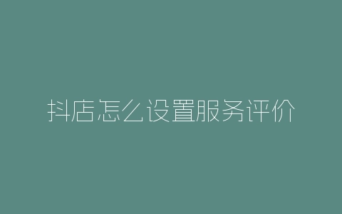 抖店怎么设置服务评价-自媒星球