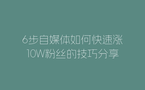 6步自媒体如何快速涨10W粉丝的技巧分享-自媒星球