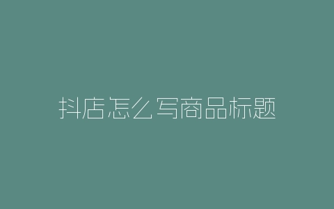 抖店怎么写商品标题-自媒星球