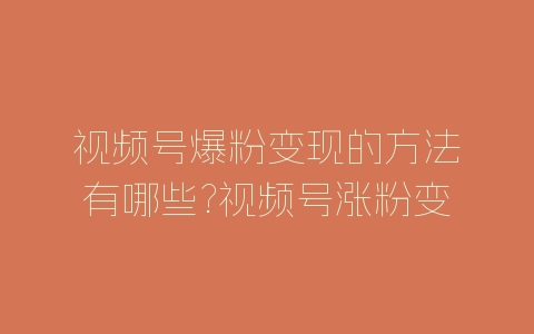 视频号爆粉变现的方法有哪些?视频号涨粉变现技巧介绍-自媒星球