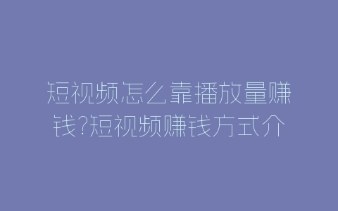 短视频怎么靠播放量赚钱?短视频赚钱方式介绍-自媒星球