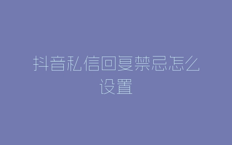 抖音私信回复禁忌怎么设置-自媒星球