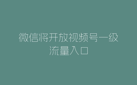 微信将开放视频号一级流量入口-自媒星球